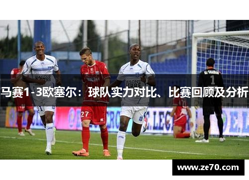 马赛1-3欧塞尔：球队实力对比、比赛回顾及分析