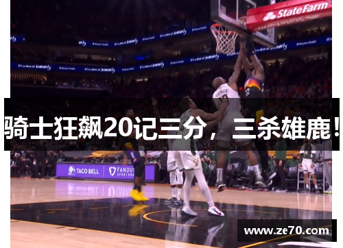 骑士狂飙20记三分，三杀雄鹿！